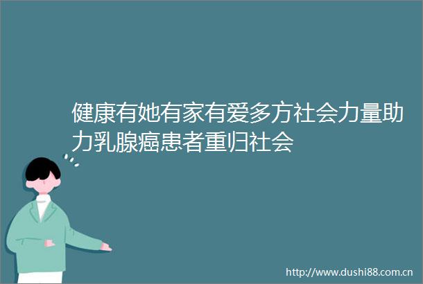 健康有她有家有爱多方社会力量助力乳腺癌患者重归社会