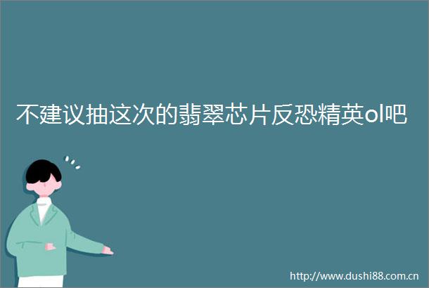 不建议抽这次的翡翠芯片反恐精英ol吧