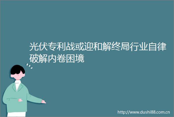 光伏专利战或迎和解终局行业自律破解内卷困境