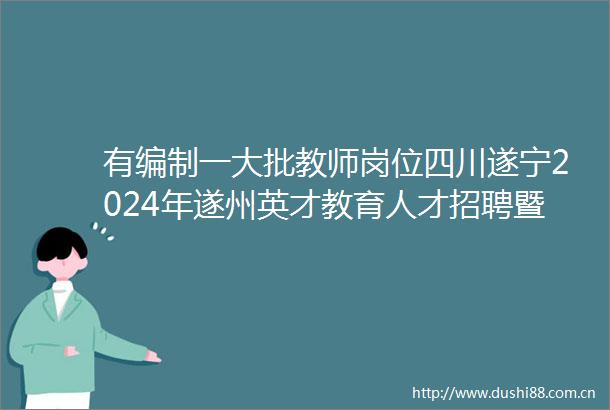 有编制一大批教师岗位四川遂宁2024年遂州英才教育人才招聘暨公开考试招聘来啦
