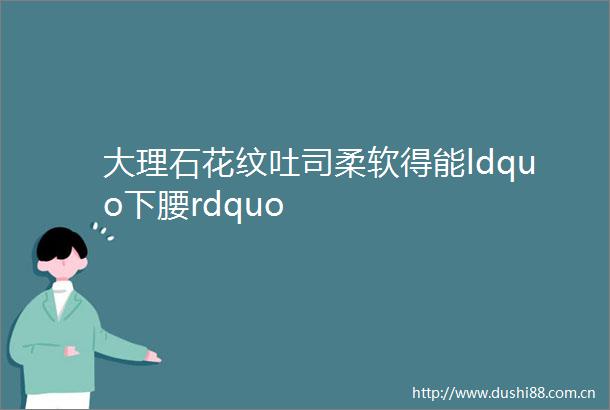 大理石花纹吐司柔软得能ldquo下腰rdquo