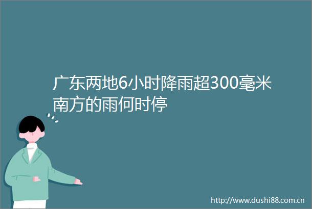 广东两地6小时降雨超300毫米南方的雨何时停