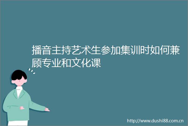 播音主持艺术生参加集训时如何兼顾专业和文化课