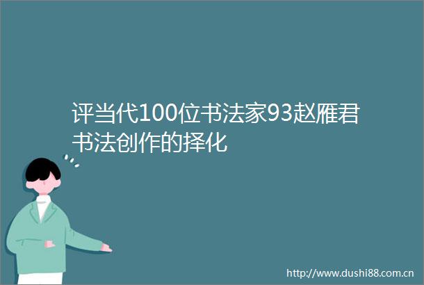 评当代100位书法家93赵雁君书法创作的择化