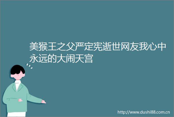 美猴王之父严定宪逝世网友我心中永远的大闹天宫