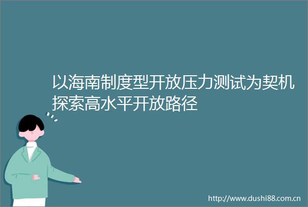 以海南制度型开放压力测试为契机探索高水平开放路径