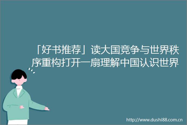 「好书推荐」读大国竞争与世界秩序重构打开一扇理解认识世界的窗口