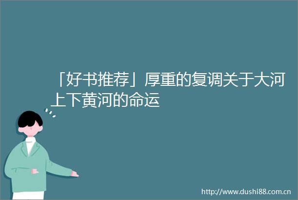 「好书推荐」厚重的复调关于大河上下黄河的命运