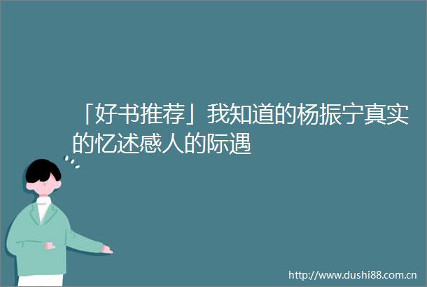 「好书推荐」我知道的杨振宁真实的忆述感人的际遇