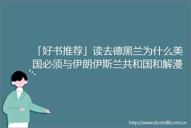 「好书推荐」读去德黑兰为什么美国必须与伊朗伊斯兰共和国和解漫天打杀声中的犀利解构