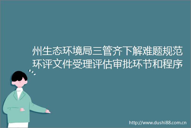 州生态环境局三管齐下解难题规范环评文件受理评估审批环节和程序
