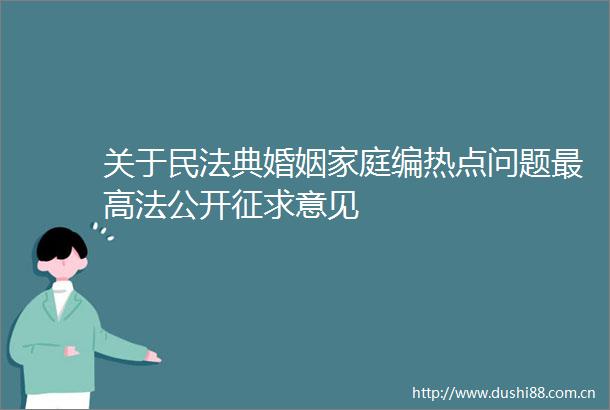 关于民法典婚姻家庭编热点问题最高法公开征求意见