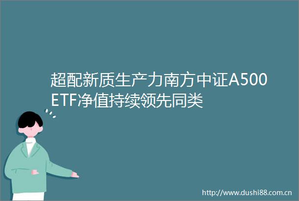 超配新质生产力南方中证A500ETF净值持续领先同类