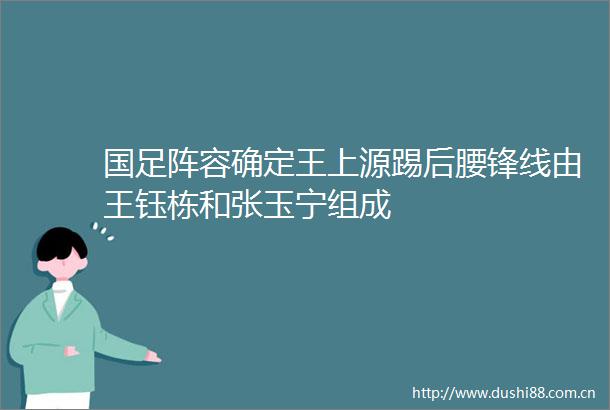 国足阵容确定王上源踢后腰锋线由王钰栋和张玉宁组成