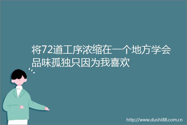 将72道工序浓缩在一个地方学会品味孤独只因为我喜欢