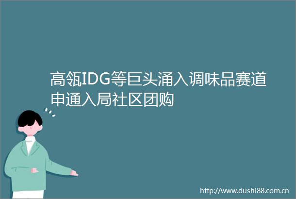 高瓴IDG等巨头涌入调味品赛道申通入局社区团购