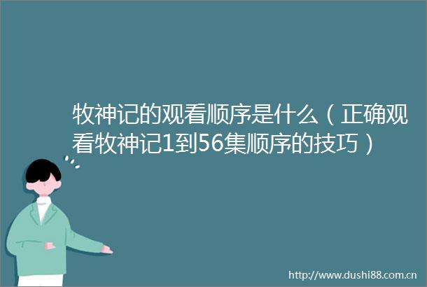 牧神记的观看顺序是什么（正确观看牧神记1到56集顺序的技巧）