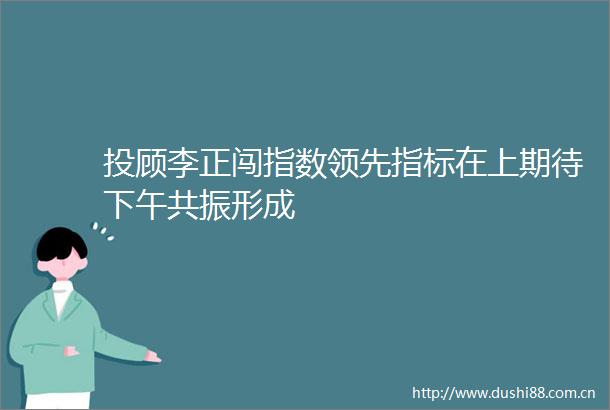 投顾李正闯指数领先指标在上期待下午共振形成