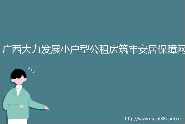 广西大力发展小户型公租房筑牢安居保障网