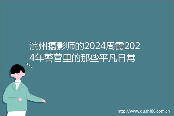 滨州摄影师的2024周霞2024年警营里的那些平凡日常