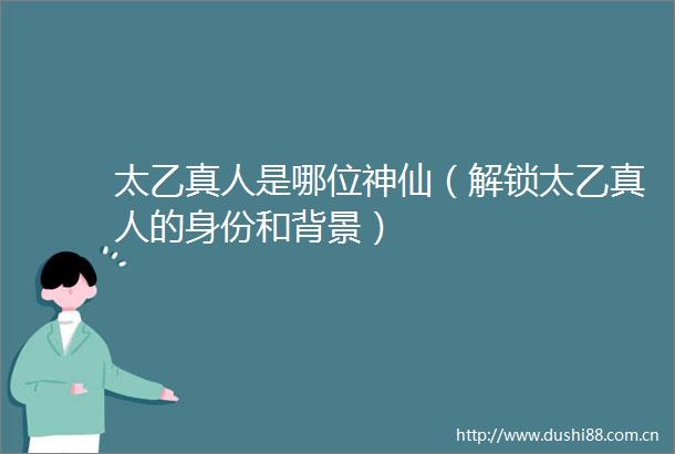太乙真人是哪位神仙（解锁太乙真人的身份和背景）
