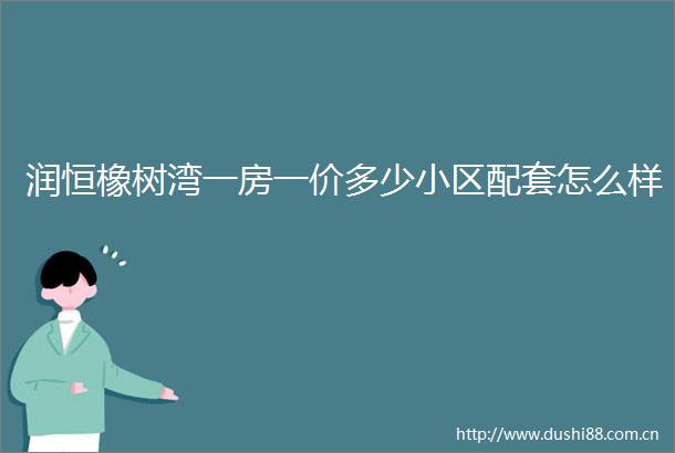 润恒橡树湾一房一价多少小区配套怎么样