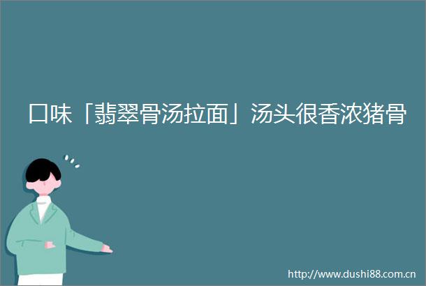 口味「翡翠骨汤拉面」汤头很香浓猪骨