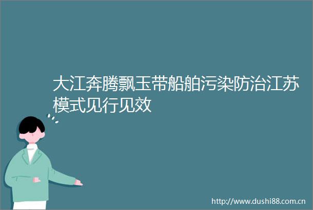 大江奔腾飘玉带船舶污染防治江苏模式见行见效