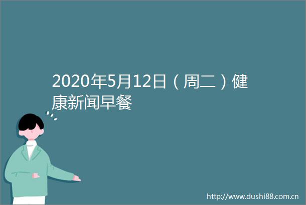 2020年5月12日（周二）健康新闻早餐