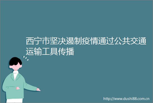西宁市坚决遏制疫情通过公共交通运输工具传播