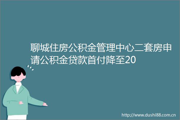 聊城住房公积金管理中心二套房申请公积金首付降至20