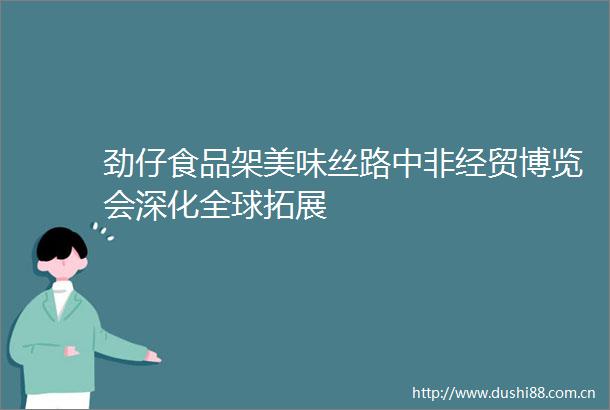 劲仔食品架美味丝路中非经贸博览会深化全球拓展