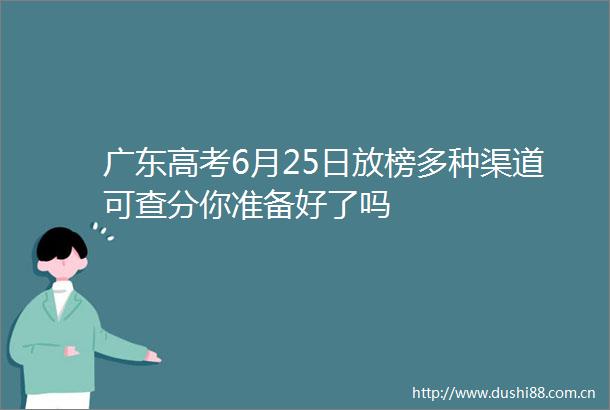 广东高考6月25日放榜多种渠道可查分你准备好了吗