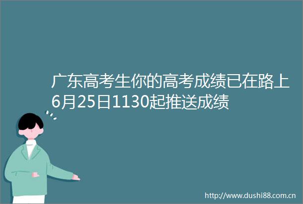 广东高考生你的高考成绩已在路上6月25日1130起推送成绩