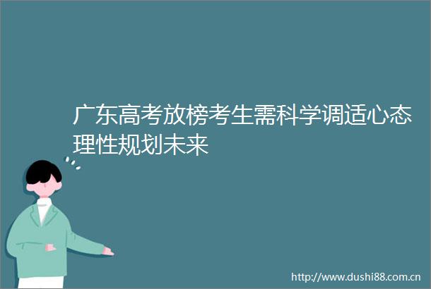 广东高考放榜考生需科学调适心态理性规划未来