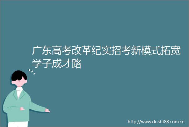 广东高考改革纪实招考新模式拓宽学子成才路
