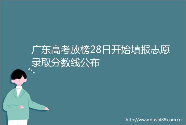 广东高考放榜28日开始填报志愿录取分数线公布