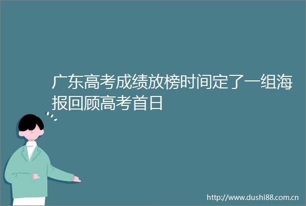 广东高考成绩放榜时间定了一组海报回顾高考首日