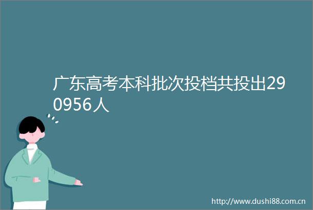 广东高考本科批次投档共投出290956人