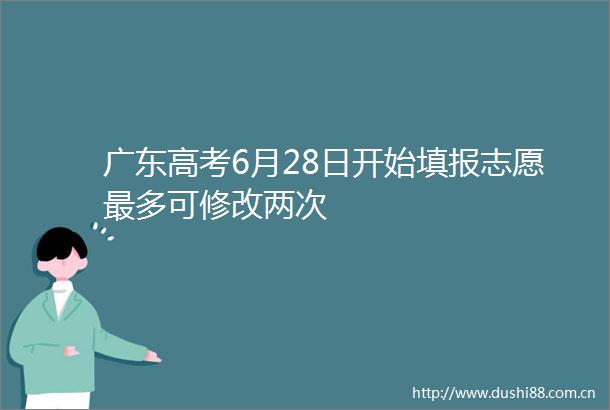 广东高考6月28日开始填报志愿最多可修改两次