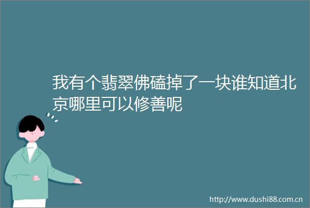 我有个翡翠佛磕掉了一块谁知道北京哪里可以修善呢