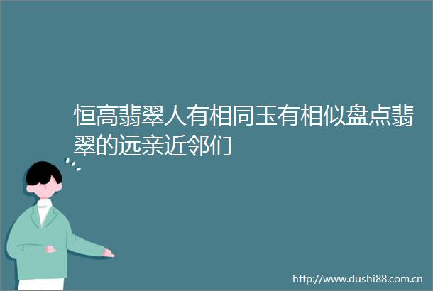 恒高翡翠人有相同玉有相似盘点翡翠的远亲近邻们