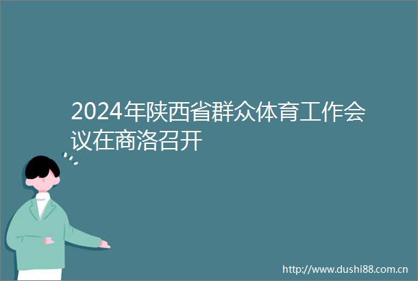 2024年陕西省群众体育工作会议在商洛召开