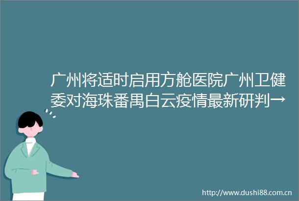 广州将适时启用方舱医院广州卫健委对海珠番禺白云疫情最新研判→