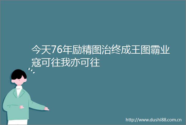今天76年励精图治终成王图霸业寇可往我亦可往