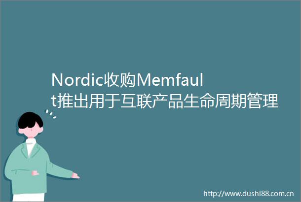 Nordic收购Memfault推出用于互联产品生命周期管理的芯片到云完整平台
