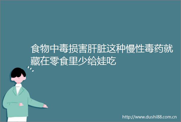 食物中毒损害肝脏这种慢性毒药就藏在零食里少给娃吃