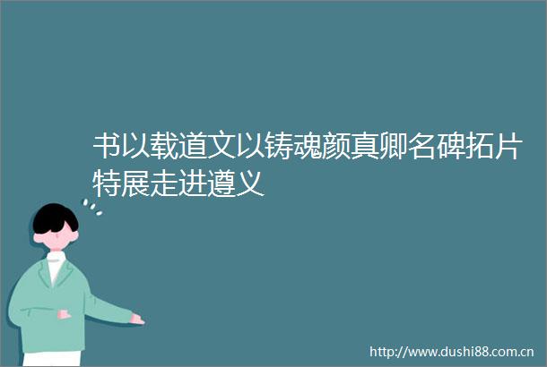 书以载道文以铸魂颜真卿名碑拓片特展走进遵义