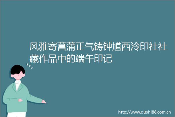 风雅寄菖蒲正气铸钟馗西泠印社社藏作品中的端午印记