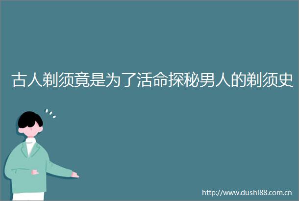 古人剃须竟是为了活命探秘男人的剃须史